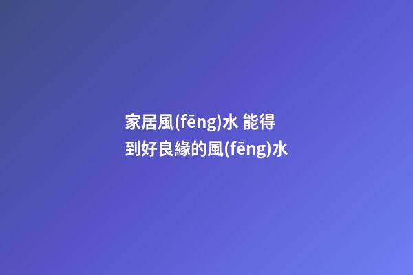 家居風(fēng)水 能得到好良緣的風(fēng)水